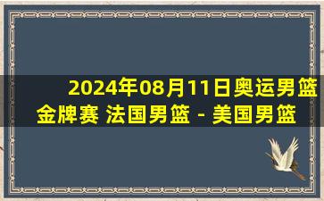 2024年08月11日奥运男篮金牌赛 法国男篮 - 美国男篮 全场录像